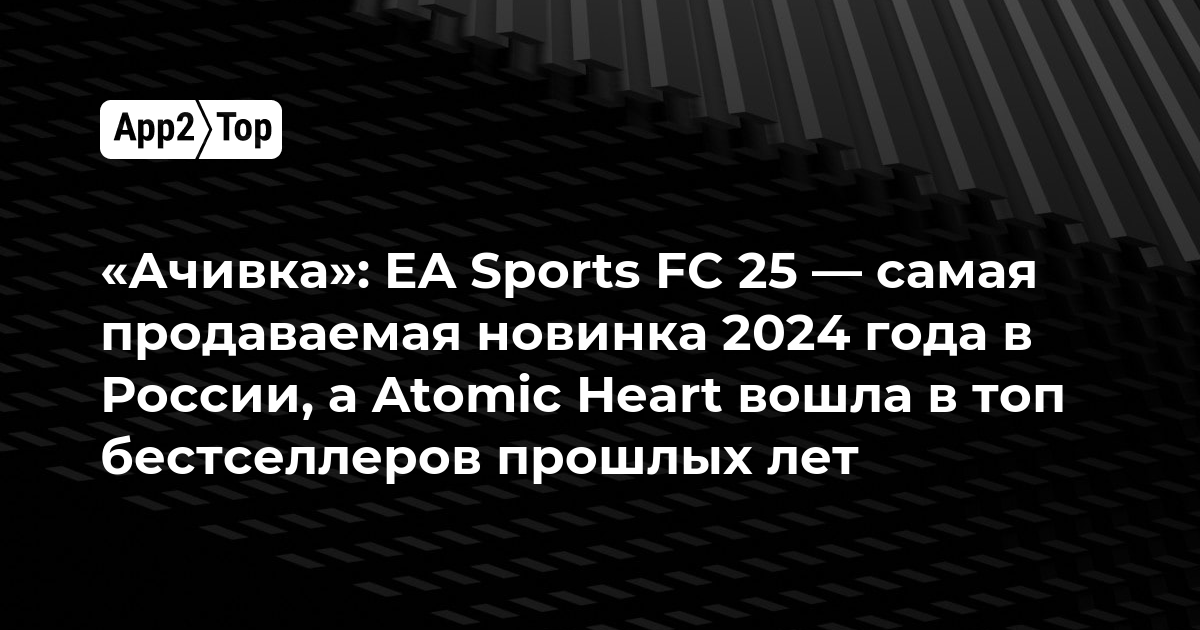 «Ачивка»: EA Sports FC 25 — самая продаваемая новинка 2024 года в России, а Atomic Heart вошла в топ бестселлеров прошлых лет