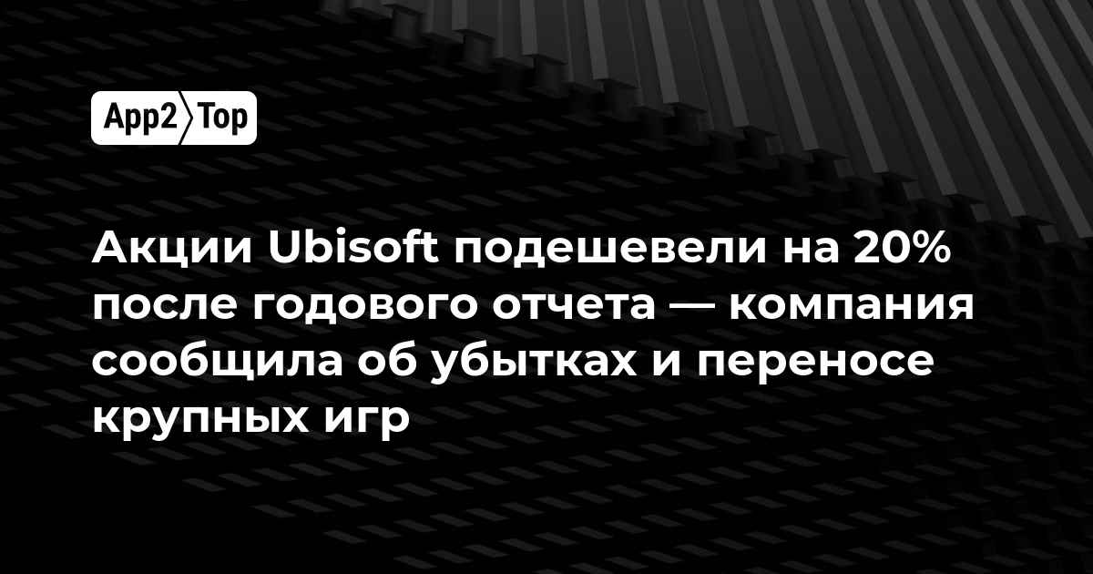 Акции Ubisoft подешевели на 20% после годового отчета — компания сообщила об убытках и переносе крупных игр