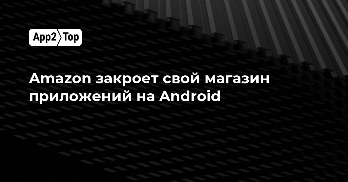 Amazon закроет свой магазин приложений на Android