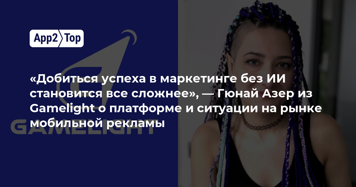 «Добиться успеха в маркетинге без ИИ становится все сложнее», — Гюнай Азер из Gamelight о платформе и ситуации на рынке мобильной рекламы