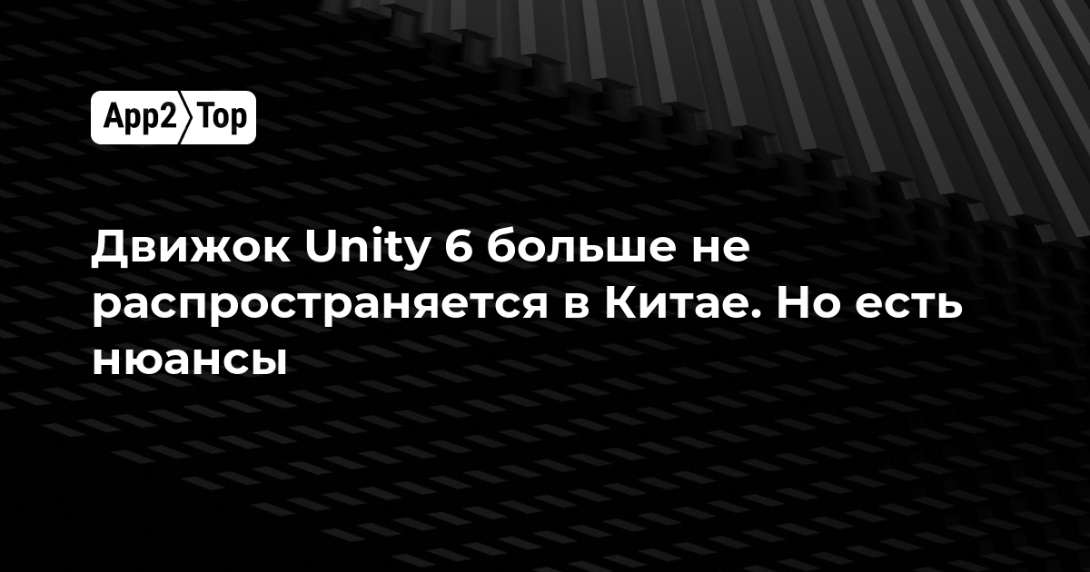 Движок Unity 6 больше не распространяется в Китае. Но есть нюансы