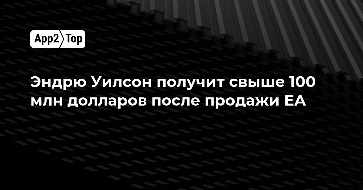 Эндрю Уилсон получит свыше 100 млн долларов после продажи EA