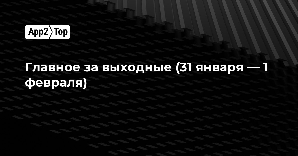 Главное за выходные (31 января — 1 февраля)