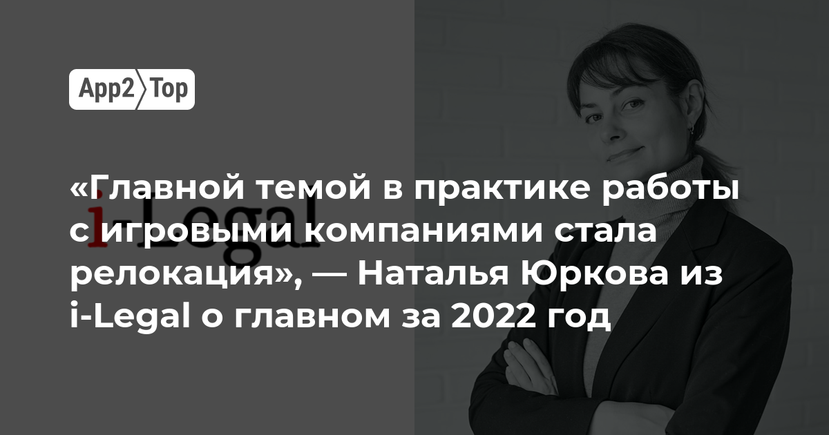 «Главной темой в практике работы с игровыми компаниями стала релокация», — Наталья Юркова из i-Legal о главном за 2022 год