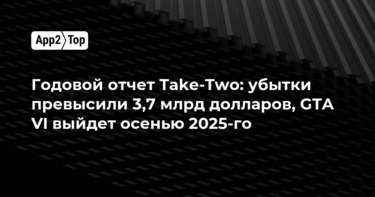 Годовой отчет Take-Two: убытки превысили 3,7 млрд долларов, GTA VI выйдет осенью 2025-го