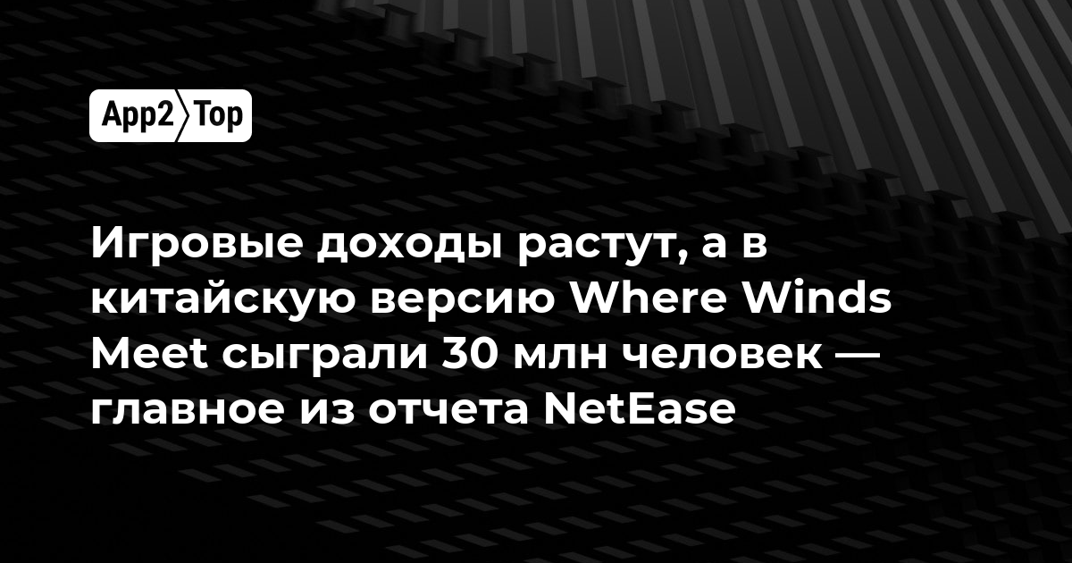 Игровые доходы растут, а в китайскую версию Where Winds Meet сыграли 30 млн человек — главное из отчета NetEase