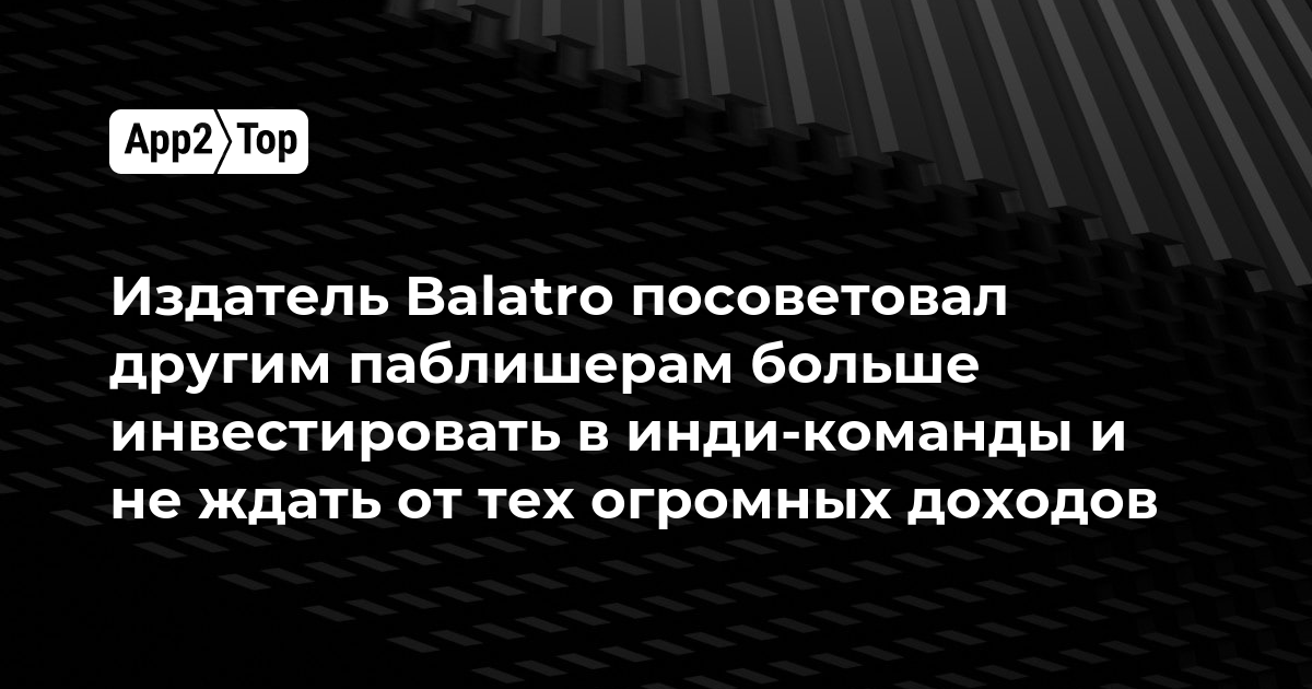 Издатель Balatro посоветовал другим паблишерам больше инвестировать в инди-команды и не ждать от тех огромных доходов