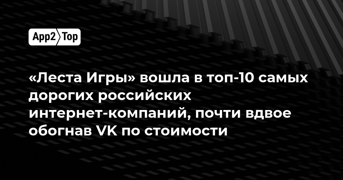 «Леста Игры» вошла в топ-10 самых дорогих российских интернет-компаний, почти вдвое обогнав VK по стоимости