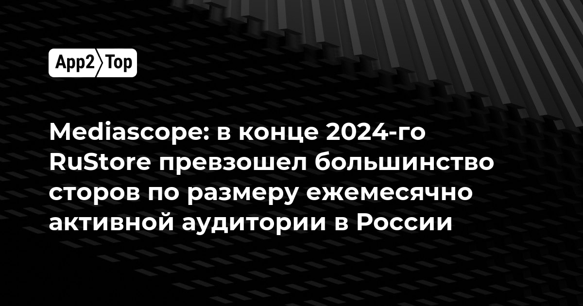 Mediascope: в конце 2024-го RuStore превзошел большинство сторов по размеру ежемесячно активной аудитории в России