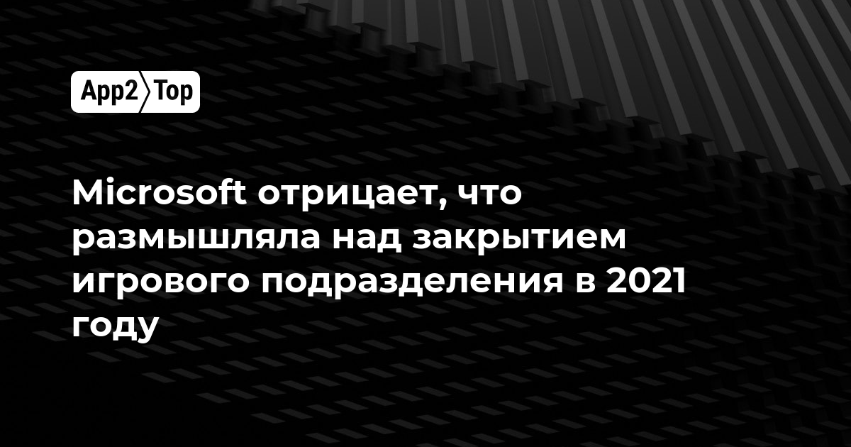 Microsoft отрицает, что размышляла над закрытием игрового подразделения в 2021 году