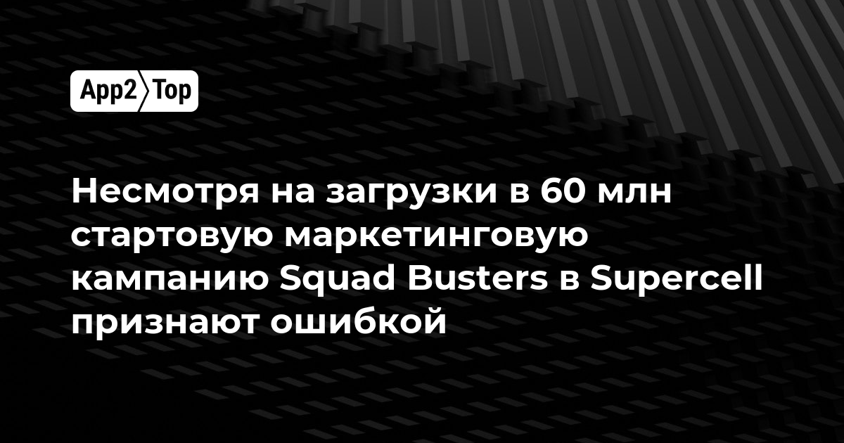 Несмотря на загрузки в 60 млн стартовую маркетинговую кампанию Squad Busters в Supercell признают ошибкой
