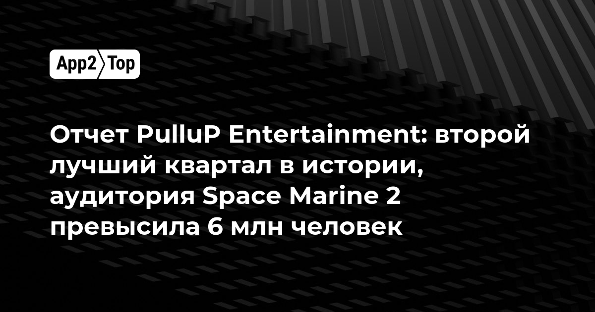 Отчет PulluP Entertainment: второй лучший квартал в истории, аудитория Space Marine 2 превысила 6 млн человек