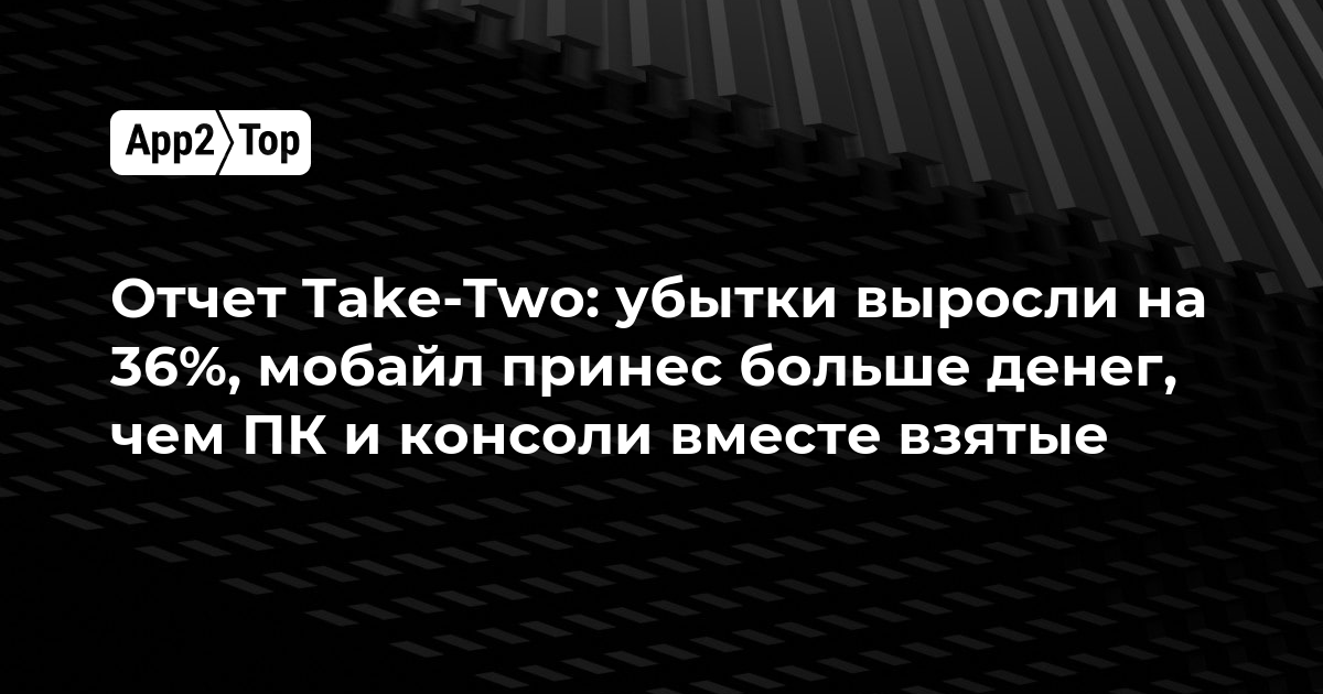 Отчет Take-Two: убытки выросли на 36%, мобайл принес больше денег, чем ПК и консоли вместе взятые