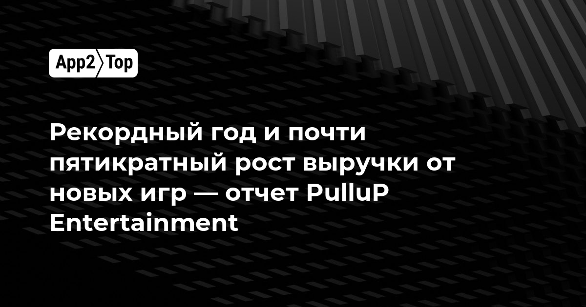 Рекордный год и почти пятикратный рост выручки от новых игр — отчет PulluP Entertainment