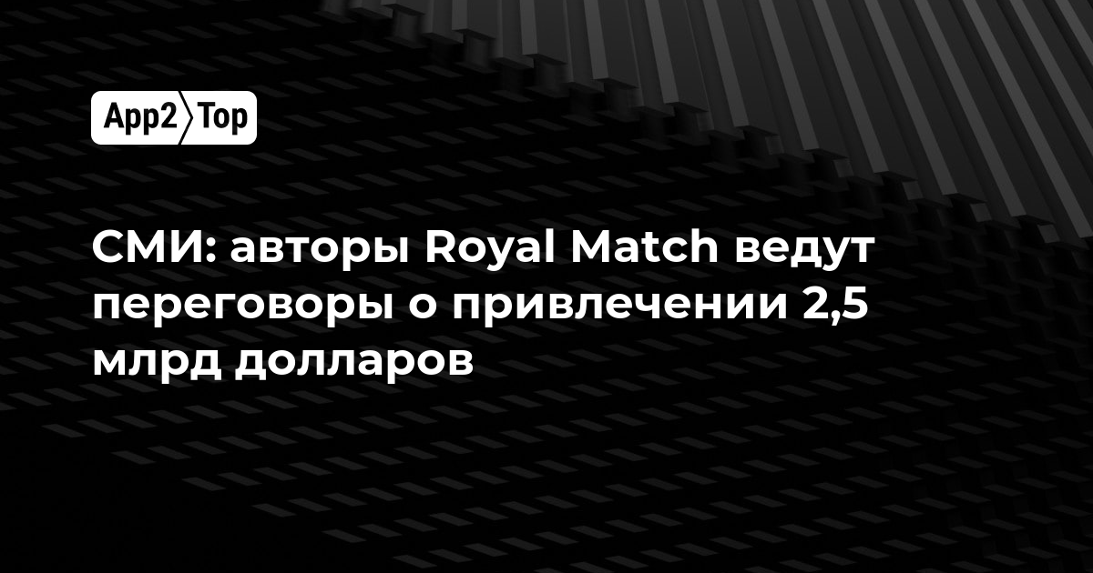 СМИ: авторы Royal Match ведут переговоры о привлечении 2,5 млрд долларов