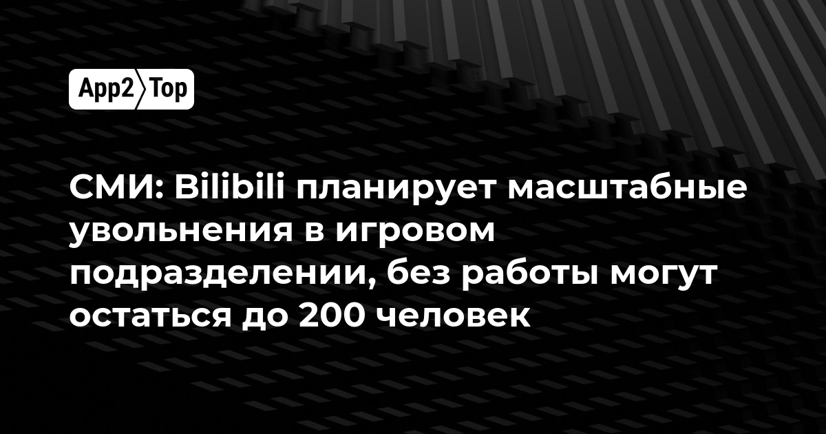 СМИ: Bilibili планирует масштабные увольнения в игровом подразделении, без работы могут остаться до 200 человек