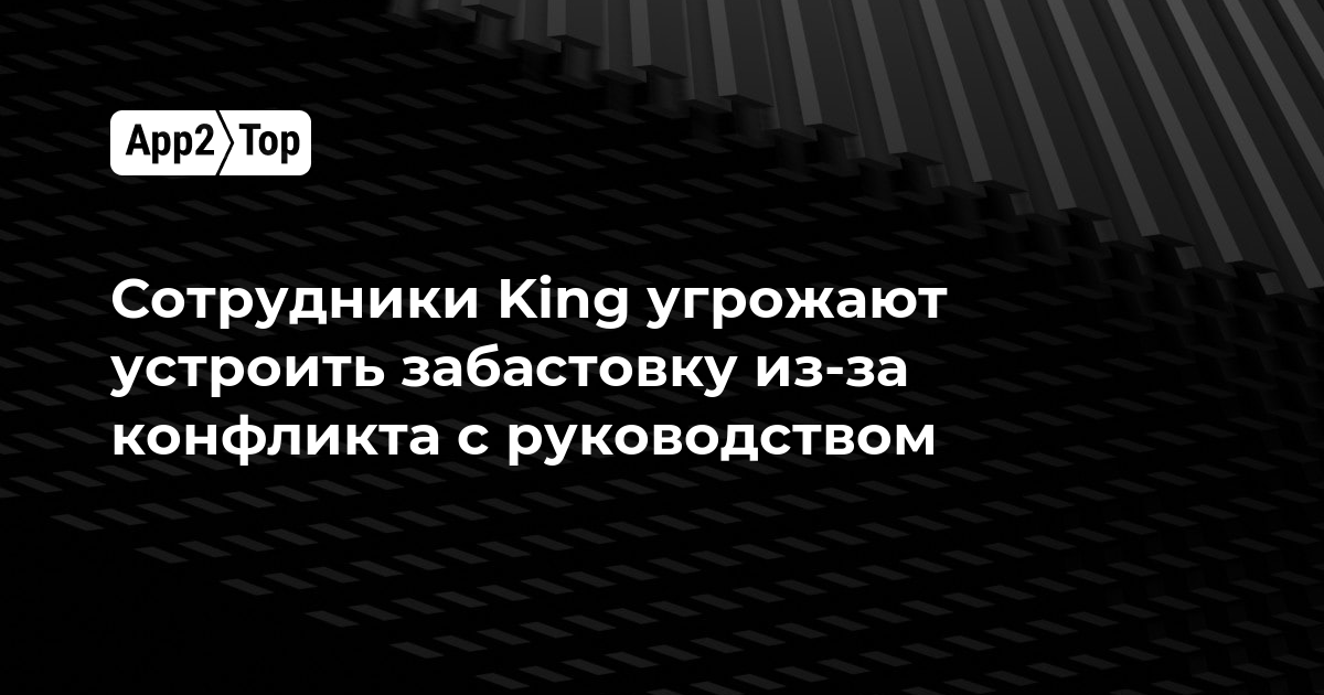 Сотрудники King угрожают устроить забастовку из-за конфликта с руководством