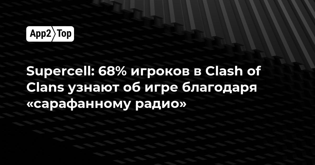 Supercell: 68% игроков в Clash of Clans узнают об игре благодаря «сарафанному радио»