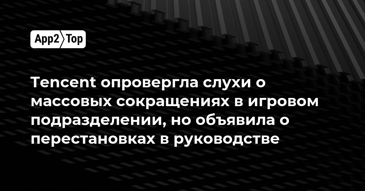 Tencent опровергла слухи о массовых сокращениях в игровом подразделении, но объявила о перестановках в руководстве