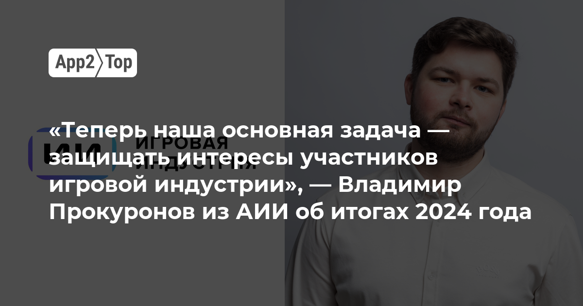 «Теперь наша основная задача — защищать интересы участников игровой индустрии», — Владимир Прокуронов из АИИ об итогах 2024 года