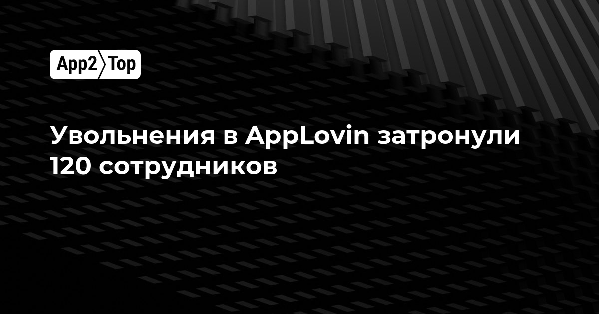 Увольнения в AppLovin затронули 120 сотрудников