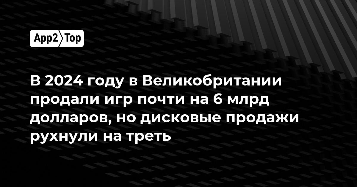 В 2024 году в Великобритании продали игр почти на 6 млрд долларов, но дисковые продажи рухнули на треть