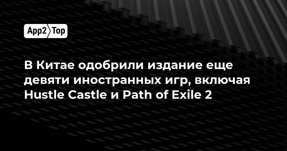 В Китае одобрили издание еще девяти иностранных игр, включая Hustle Castle и Path of Exile 2
