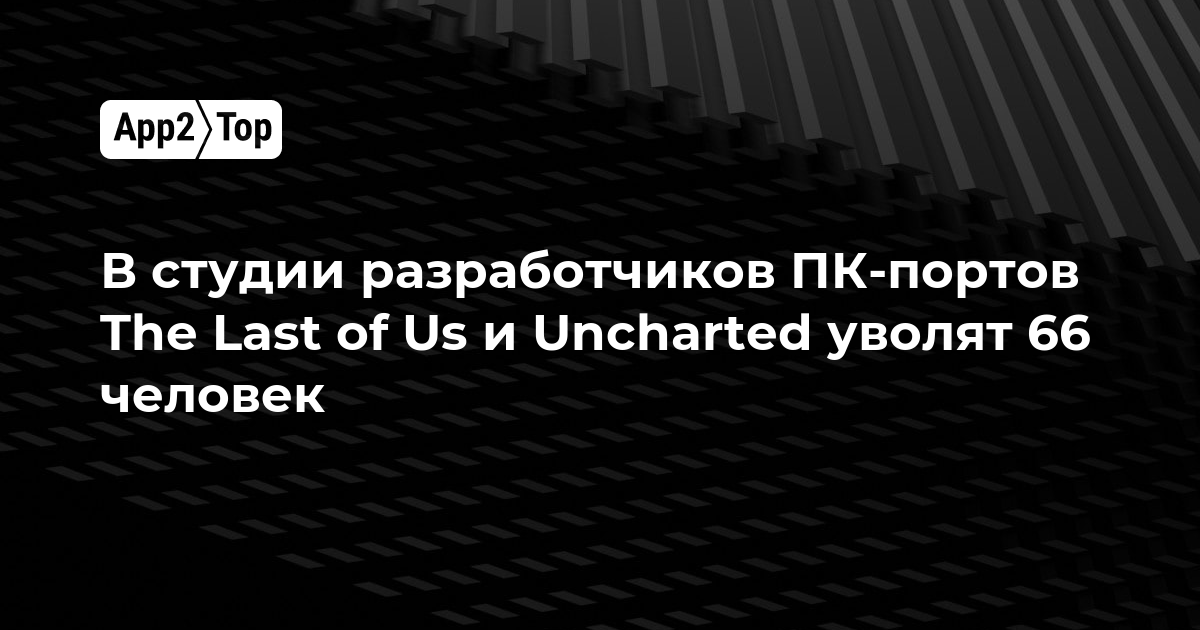 В студии разработчиков ПК-портов The Last of Us и Uncharted уволили 66 человек