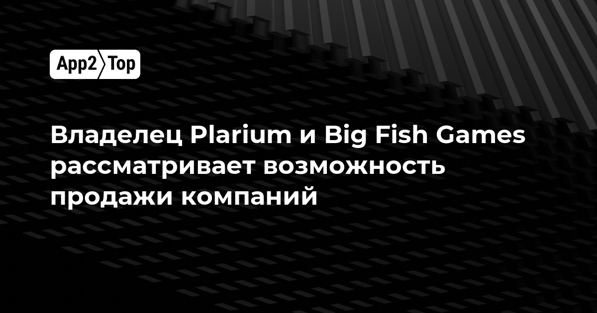 Владелец Plarium и Big Fish Games рассматривает возможность продажи компаний